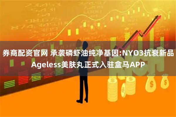 券商配资官网 承袭磷虾油纯净基因:NYO3抗衰新品Ageless美肤丸正式入驻盒马APP