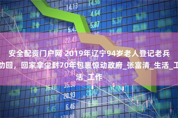 安全配资门户网 2019年辽宁94岁老人登记老兵被劝回，回家拿尘封70年包裹惊动政府_张富清_生活_工作