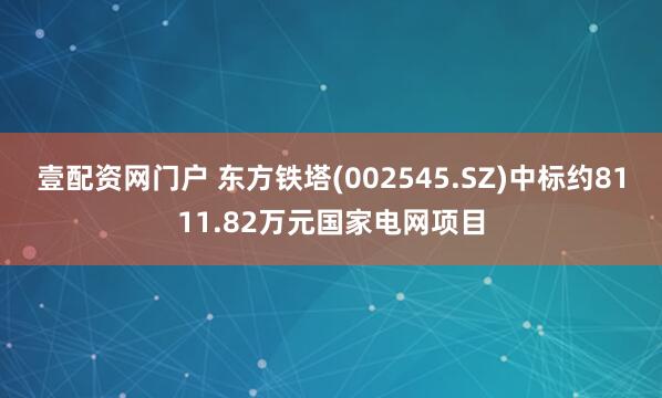 壹配资网门户 东方铁塔(002545.SZ)中标约8111.82万元国家电网项目