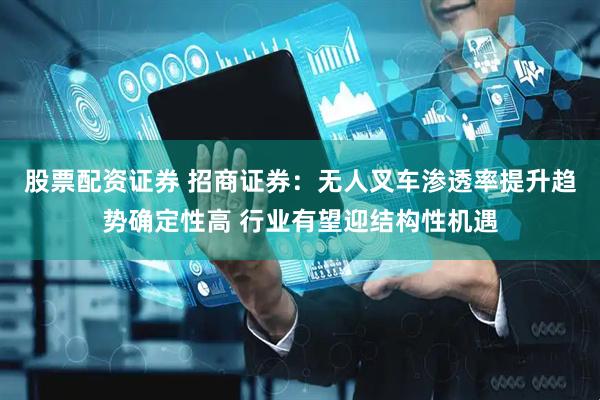 股票配资证券 招商证券：无人叉车渗透率提升趋势确定性高 行业有望迎结构性机遇