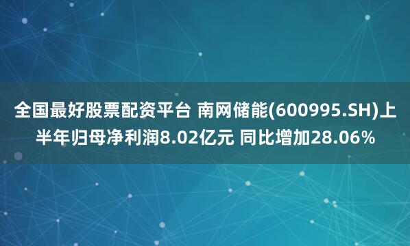 全国最好股票配资平台 南网储能(600995.SH)上半年归母净利润8.02亿元 同比增加28.06%