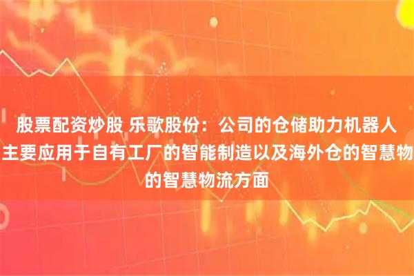 股票配资炒股 乐歌股份：公司的仓储助力机器人等产品主要应用于自有工厂的智能制造以及海外仓的智慧物流方面