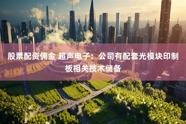 股票配资佣金 超声电子：公司有配套光模块印制板相关技术储备