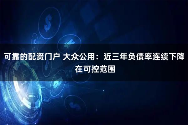 可靠的配资门户 大众公用：近三年负债率连续下降 在可控范围