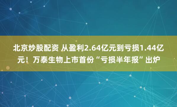 北京炒股配资 从盈利2.64亿元到亏损1.44亿元！万泰生物上市首份“亏损半年报”出炉