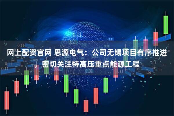 网上配资官网 思源电气：公司无锡项目有序推进，密切关注特高压重点能源工程