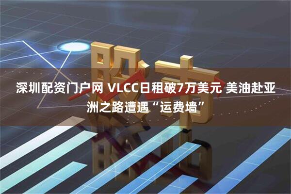 深圳配资门户网 VLCC日租破7万美元 美油赴亚洲之路遭遇“运费墙”