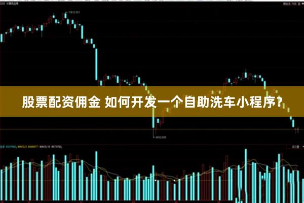 股票配资佣金 如何开发一个自助洗车小程序？