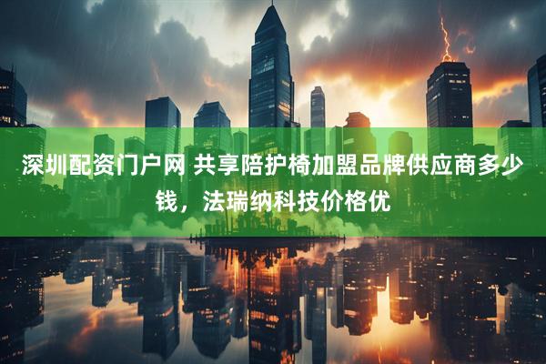 深圳配资门户网 共享陪护椅加盟品牌供应商多少钱，法瑞纳科技价格优