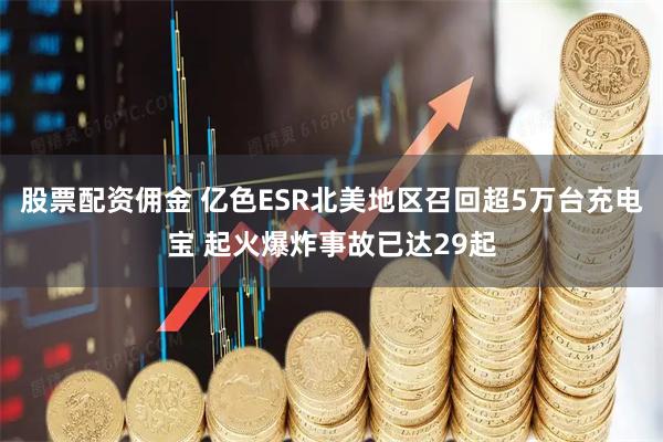 股票配资佣金 亿色ESR北美地区召回超5万台充电宝 起火爆炸事故已达29起