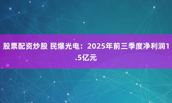 股票配资炒股 民爆光电：2025年前三季度净利润1.5亿元
