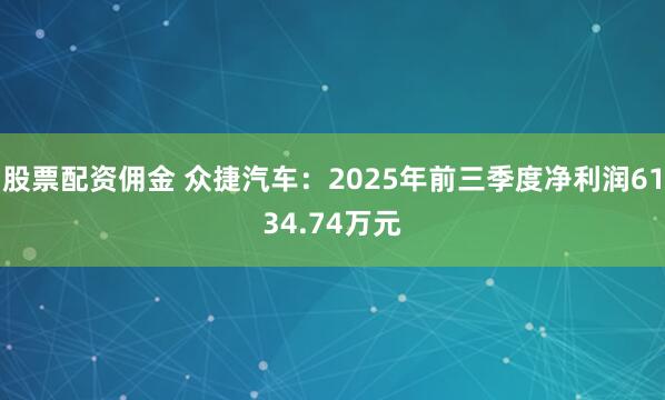 股票配资佣金 众捷汽车：2025年前三季度净利润6134.74万元