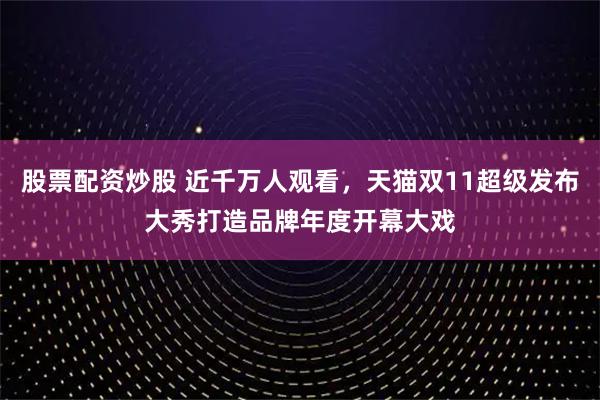 股票配资炒股 近千万人观看，天猫双11超级发布大秀打造品牌年度开幕大戏