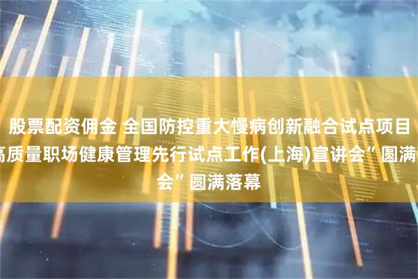 股票配资佣金 全国防控重大慢病创新融合试点项目-“高质量职场健康管理先行试点工作(上海)宣讲会”圆满落幕
