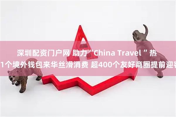 深圳配资门户网 助力“China Travel ”热 31个境外钱包来华丝滑消费 超400个友好商圈提前迎客