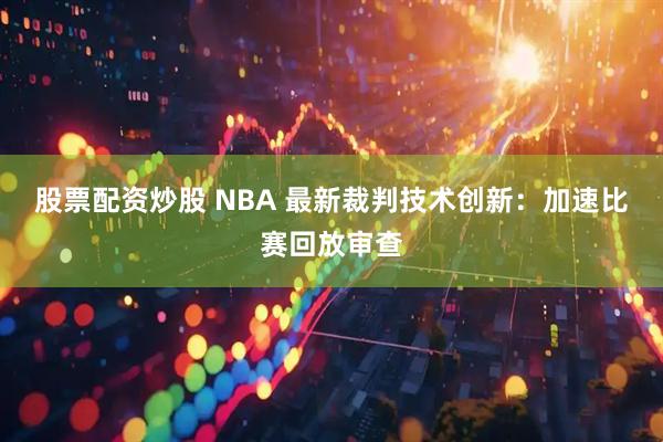 股票配资炒股 NBA 最新裁判技术创新：加速比赛回放审查