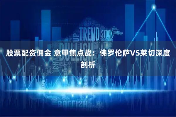 股票配资佣金 意甲焦点战：佛罗伦萨VS莱切深度剖析