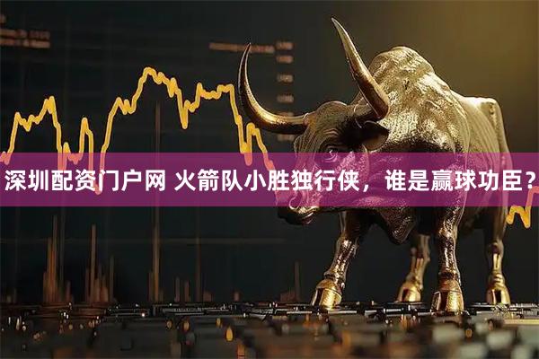 深圳配资门户网 火箭队小胜独行侠，谁是赢球功臣？