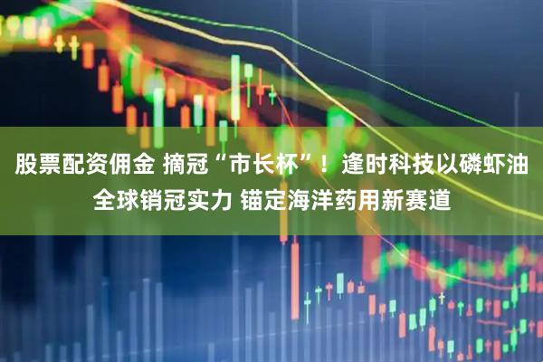 股票配资佣金 摘冠“市长杯”！逢时科技以磷虾油全球销冠实力 锚定海洋药用新赛道