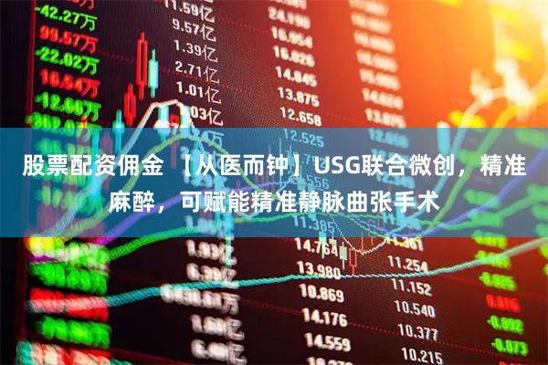 股票配资佣金 【从医而钟】USG联合微创，精准麻醉，可赋能精准静脉曲张手术