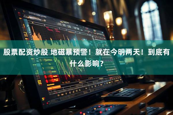 股票配资炒股 地磁暴预警！就在今明两天！到底有什么影响？