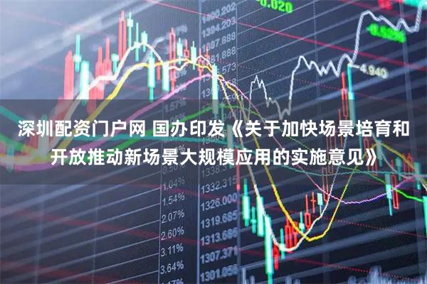 深圳配资门户网 国办印发《关于加快场景培育和开放推动新场景大规模应用的实施意见》