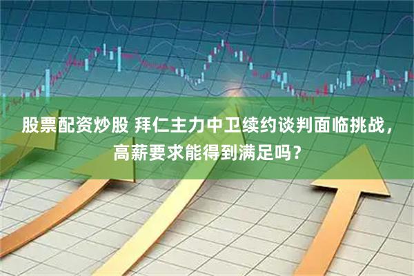 股票配资炒股 拜仁主力中卫续约谈判面临挑战，高薪要求能得到满足吗？