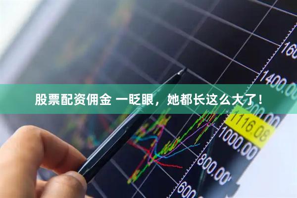 股票配资佣金 一眨眼，她都长这么大了！