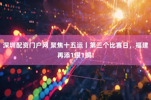 深圳配资门户网 聚焦十五运丨第三个比赛日，福建再添1银1铜！