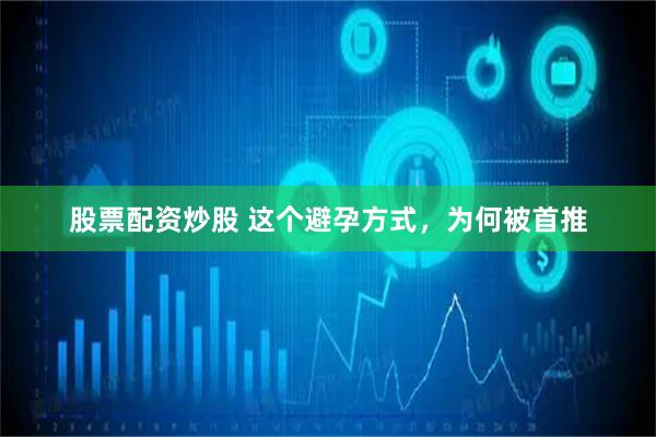 股票配资炒股 这个避孕方式，为何被首推