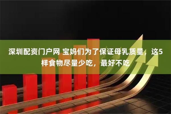 深圳配资门户网 宝妈们为了保证母乳质量，这5样食物尽量少吃，最好不吃