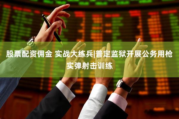 股票配资佣金 实战大练兵|普定监狱开展公务用枪实弹射击训练