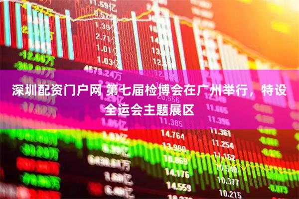 深圳配资门户网 第七届检博会在广州举行，特设全运会主题展区