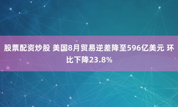 股票配资炒股 美国8月贸易逆差降至596亿美元 环比下降23.8%