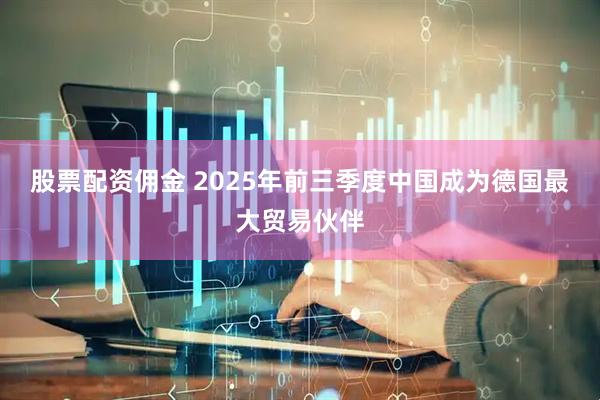 股票配资佣金 2025年前三季度中国成为德国最大贸易伙伴