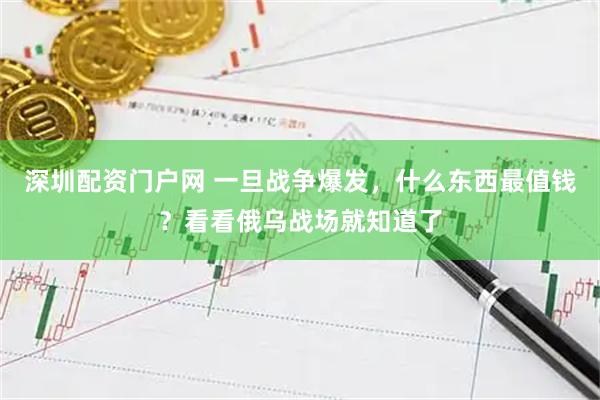 深圳配资门户网 一旦战争爆发，什么东西最值钱？看看俄乌战场就知道了