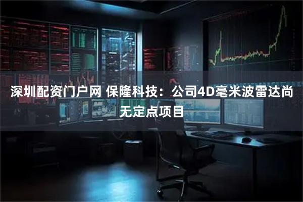 深圳配资门户网 保隆科技：公司4D毫米波雷达尚无定点项目