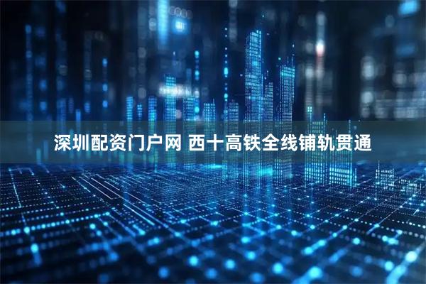 深圳配资门户网 西十高铁全线铺轨贯通