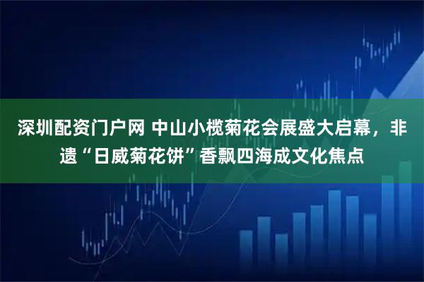 深圳配资门户网 中山小榄菊花会展盛大启幕，非遗“日威菊花饼”香飘四海成文化焦点