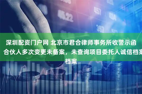 深圳配资门户网 北京市君合律师事务所收警示函！合伙人多次变更未备案，未查询项目委托人诚信档案