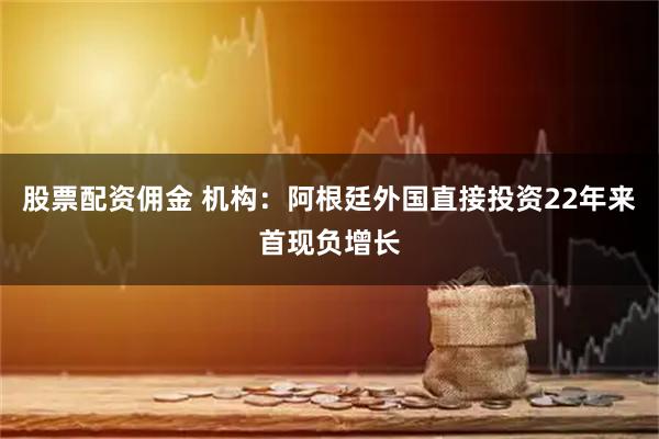 股票配资佣金 机构：阿根廷外国直接投资22年来首现负增长