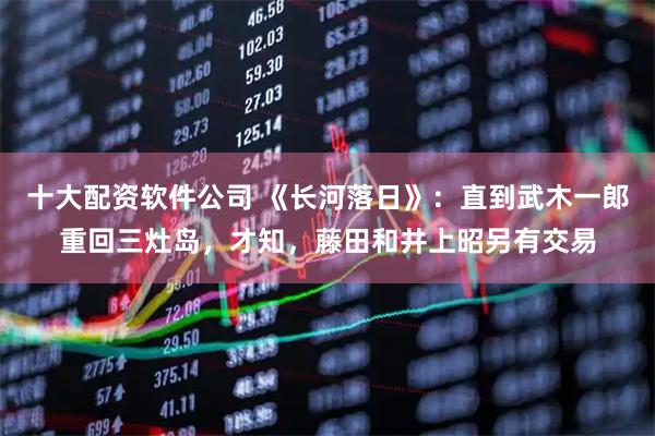 十大配资软件公司 《长河落日》：直到武木一郎重回三灶岛，才知，藤田和井上昭另有交易