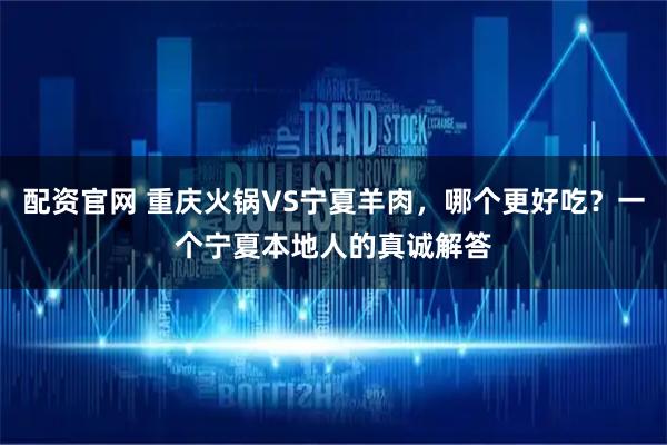 配资官网 重庆火锅VS宁夏羊肉，哪个更好吃？一个宁夏本地人的真诚解答