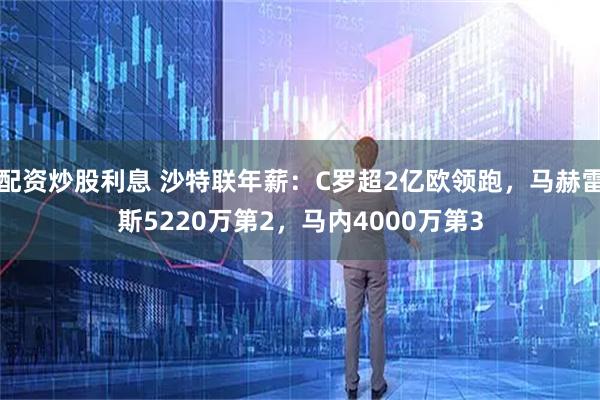 配资炒股利息 沙特联年薪：C罗超2亿欧领跑，马赫雷斯5220万第2，马内4000万第3