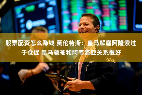 股票配资怎么赚钱 莫伦特斯：皇马解雇阿隆索过于仓促 皇马领袖和阿韦洛亚关系很好