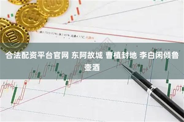 合法配资平台官网 东阿故城 曹植封地 李白闲倾鲁壶酒