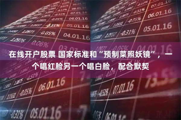 在线开户股票 国家标准和“预制菜照妖镜”，一个唱红脸另一个唱白脸，配合默契