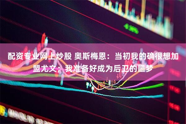 配资专业网上炒股 奥斯梅恩：当初我的确很想加盟尤文；我准备好成为后卫的噩梦