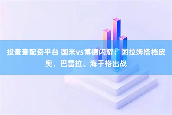 投查查配资平台 国米vs博德闪耀：图拉姆搭档皮奥，巴雷拉、海于格出战