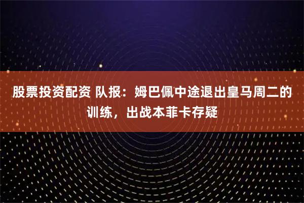 股票投资配资 队报：姆巴佩中途退出皇马周二的训练，出战本菲卡存疑